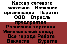 Кассир сетевого магазина › Название организации ­ Паритет, ООО › Отрасль предприятия ­ Розничная торговля › Минимальный оклад ­ 1 - Все города Работа » Вакансии   . Бурятия респ.